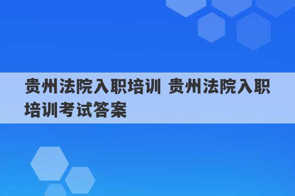 贵州法院入职培训 贵州法院入职培训考试答案