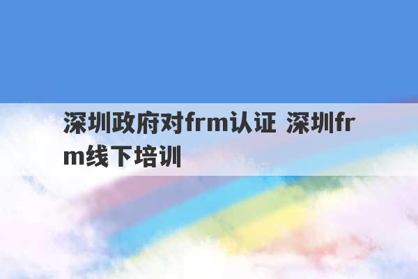 深圳政府对frm认证 深圳frm线下培训