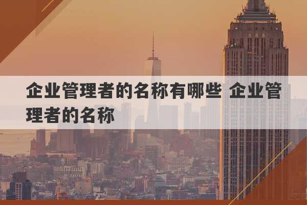 企业管理者的名称有哪些 企业管理者的名称