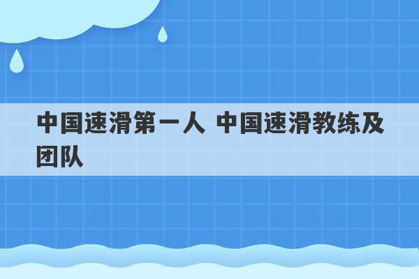 中国速滑第一人 中国速滑教练及团队