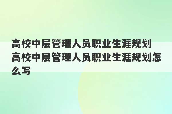 高校中层管理人员职业生涯规划 高校中层管理人员职业生涯规划怎么写