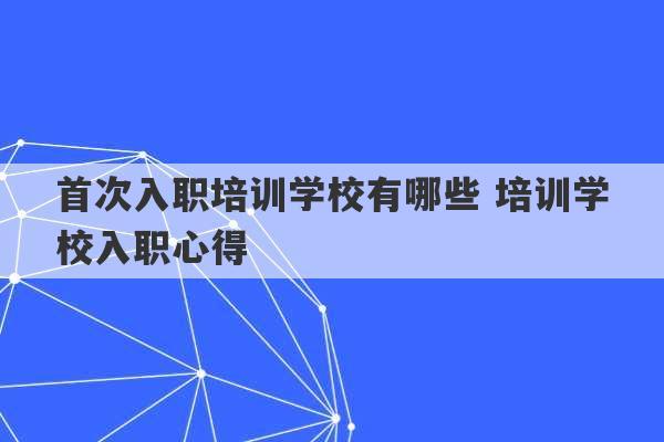 首次入职培训学校有哪些 培训学校入职心得