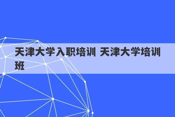 天津大学入职培训 天津大学培训班