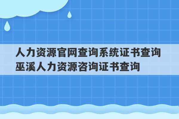 人力资源官网查询系统证书查询 巫溪人力资源咨询证书查询