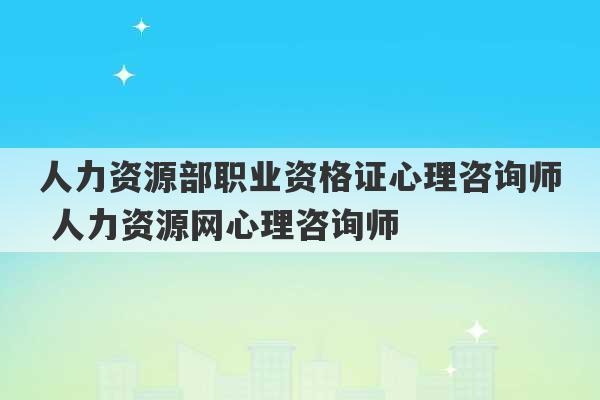 人力资源部职业资格证心理咨询师 人力资源网心理咨询师