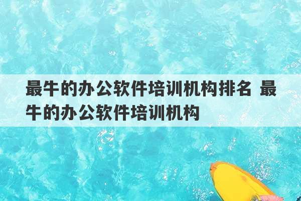 最牛的办公软件培训机构排名 最牛的办公软件培训机构