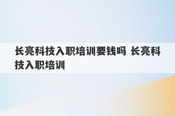 长亮科技入职培训要钱吗 长亮科技入职培训