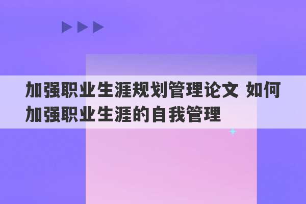 加强职业生涯规划管理论文 如何加强职业生涯的自我管理