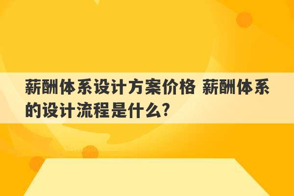 薪酬体系设计方案价格 薪酬体系的设计流程是什么?