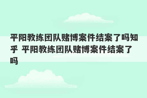 平阳教练团队赌博案件结案了吗知乎 平阳教练团队赌博案件结案了吗