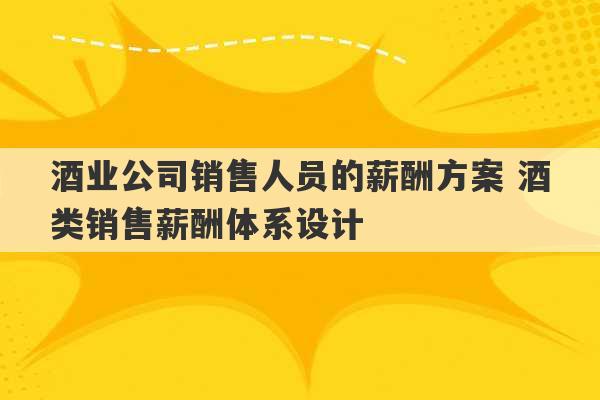 酒业公司销售人员的薪酬方案 酒类销售薪酬体系设计