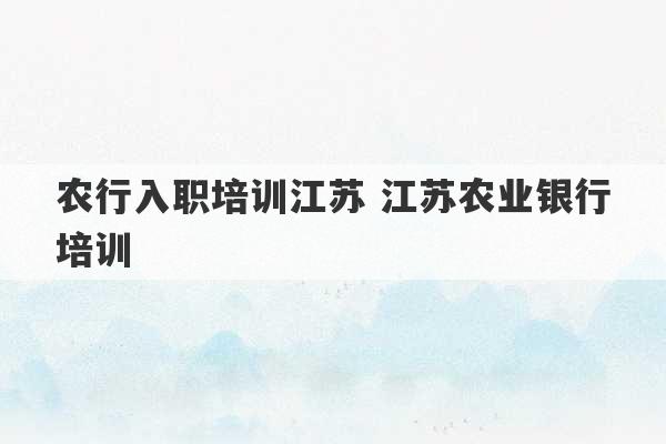 农行入职培训江苏 江苏农业银行培训