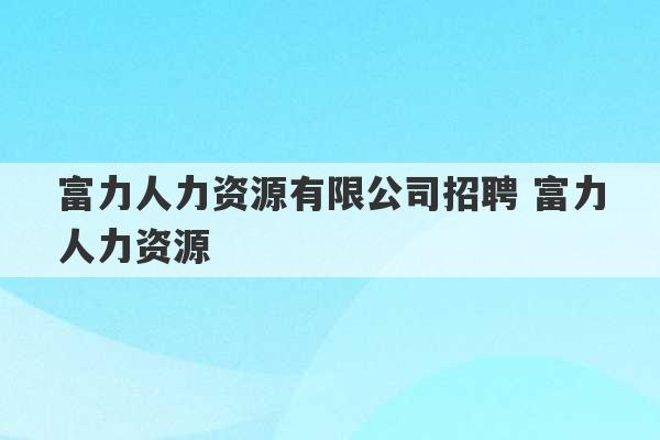 富力人力资源有限公司招聘 富力人力资源