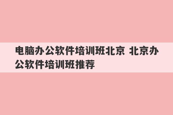 电脑办公软件培训班北京 北京办公软件培训班推荐