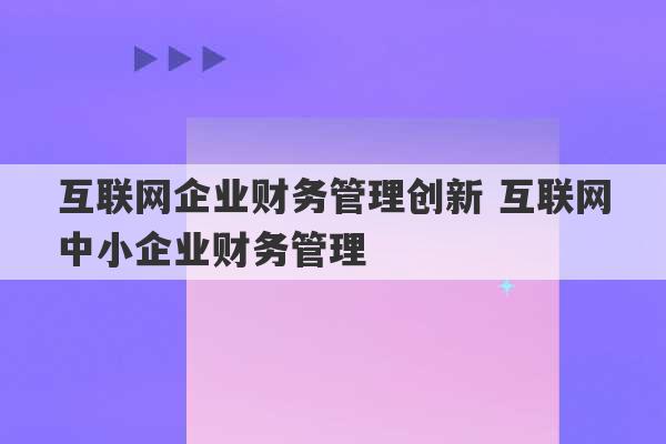 互联网企业财务管理创新 互联网中小企业财务管理