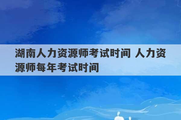 湖南人力资源师考试时间 人力资源师每年考试时间