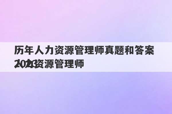 历年人力资源管理师真题和答案 2023
人力资源管理师