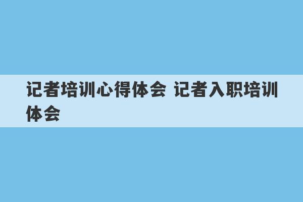 记者培训心得体会 记者入职培训体会