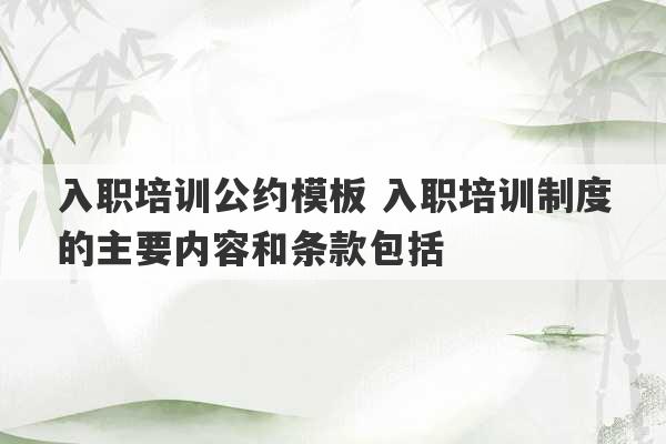 入职培训公约模板 入职培训制度的主要内容和条款包括