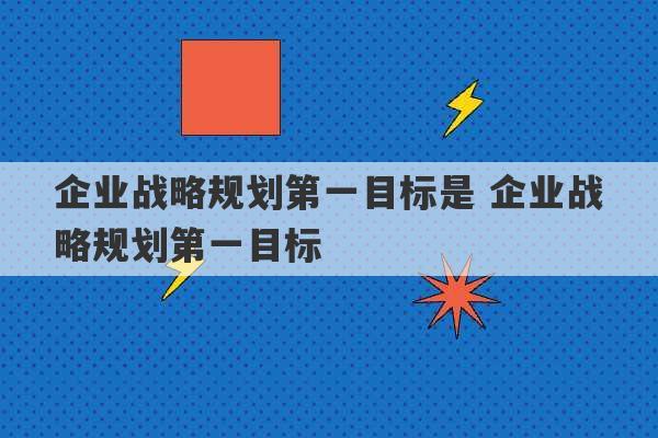 企业战略规划第一目标是 企业战略规划第一目标