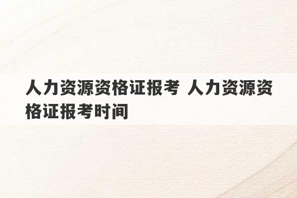 人力资源资格证报考 人力资源资格证报考时间