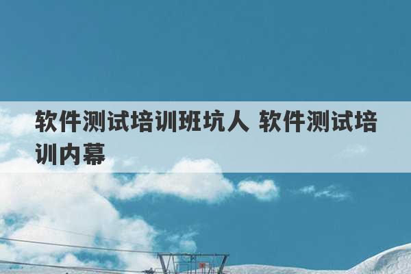 软件测试培训班坑人 软件测试培训内幕