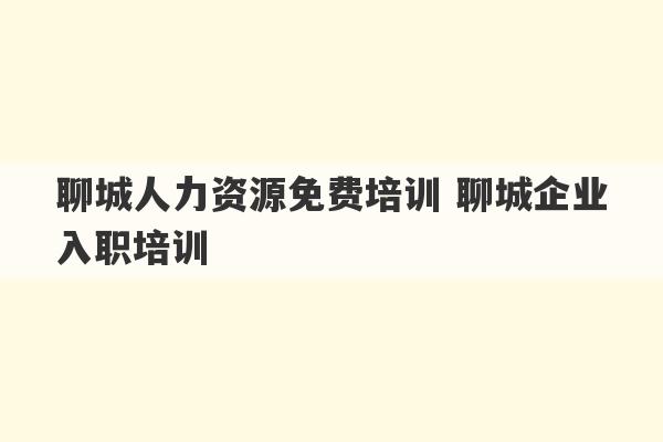 聊城人力资源免费培训 聊城企业入职培训