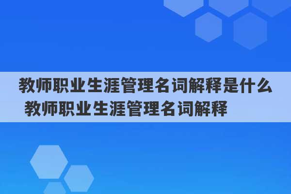 教师职业生涯管理名词解释是什么 教师职业生涯管理名词解释