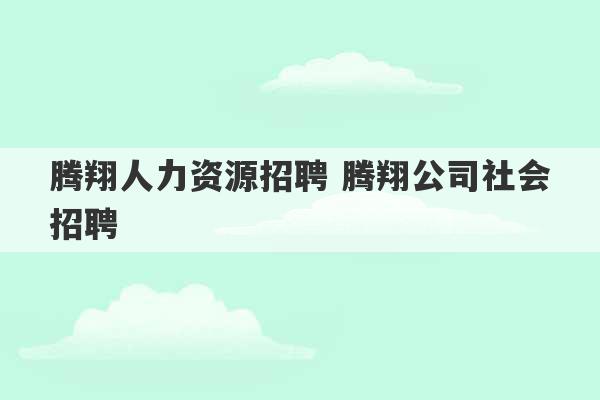 腾翔人力资源招聘 腾翔公司社会招聘