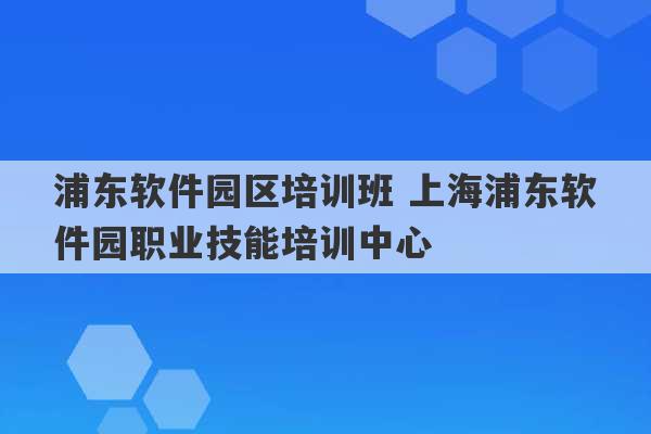 浦东软件园区培训班 上海浦东软件园职业技能培训中心