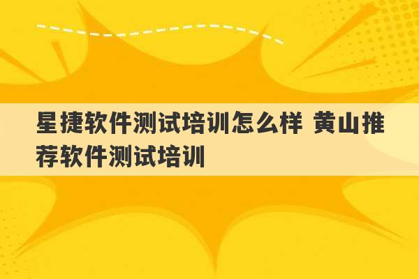 星捷软件测试培训怎么样 黄山推荐软件测试培训