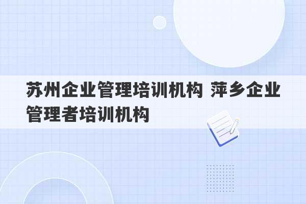 苏州企业管理培训机构 萍乡企业管理者培训机构