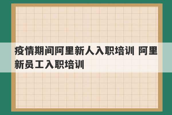 疫情期间阿里新人入职培训 阿里新员工入职培训