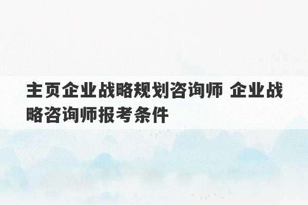 主页企业战略规划咨询师 企业战略咨询师报考条件