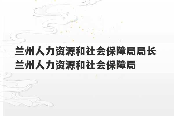 兰州人力资源和社会保障局局长 兰州人力资源和社会保障局