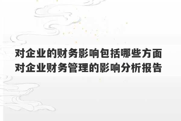 对企业的财务影响包括哪些方面 对企业财务管理的影响分析报告