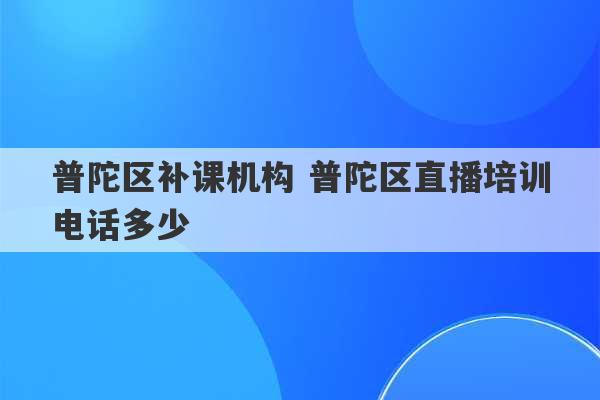 普陀区补课机构 普陀区直播培训电话多少