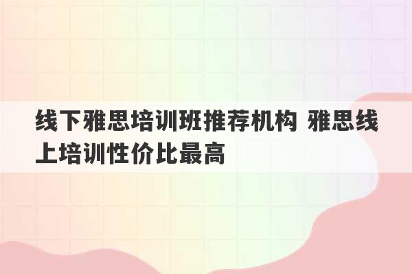 线下雅思培训班推荐机构 雅思线上培训性价比最高