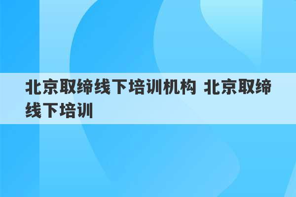 北京取缔线下培训机构 北京取缔线下培训