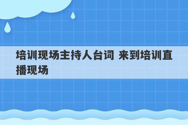 培训现场主持人台词 来到培训直播现场