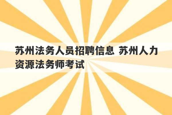 苏州法务人员招聘信息 苏州人力资源法务师考试