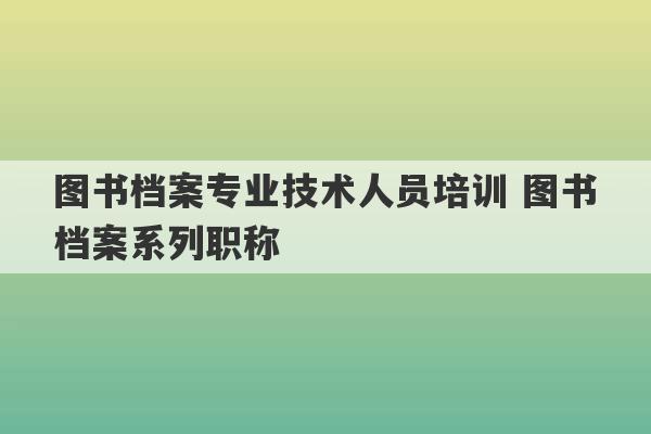 图书档案专业技术人员培训 图书档案系列职称