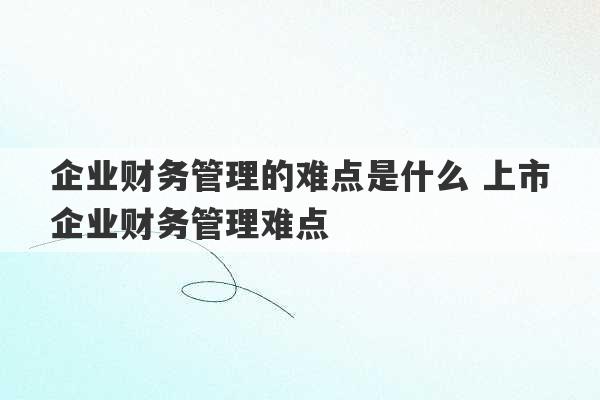 企业财务管理的难点是什么 上市企业财务管理难点