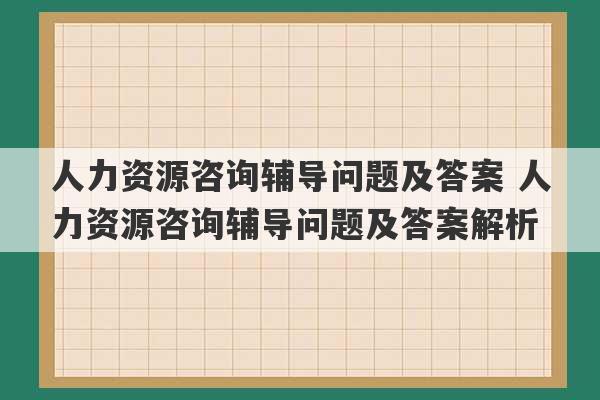 人力资源咨询辅导问题及答案 人力资源咨询辅导问题及答案解析