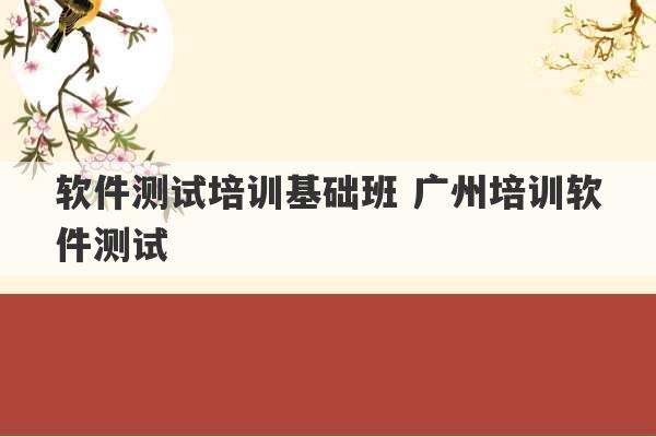 软件测试培训基础班 广州培训软件测试