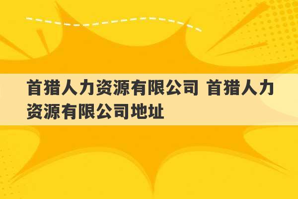 首猎人力资源有限公司 首猎人力资源有限公司地址