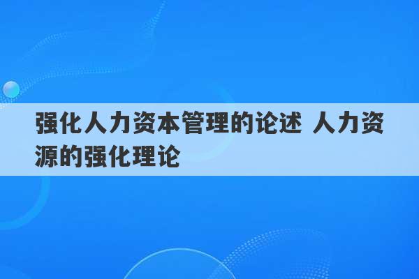 强化人力资本管理的论述 人力资源的强化理论