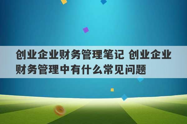 创业企业财务管理笔记 创业企业财务管理中有什么常见问题