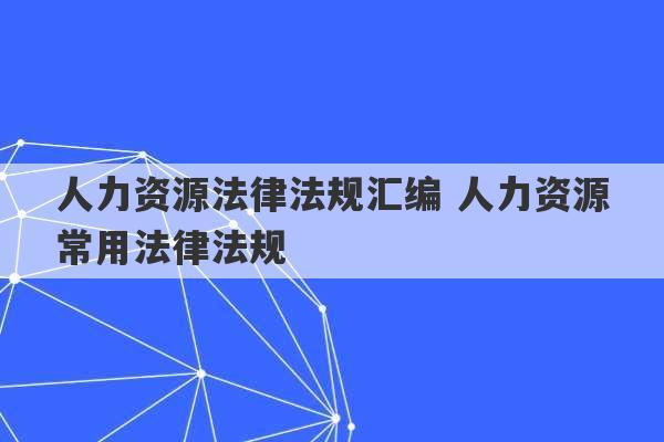 人力资源法律法规汇编 人力资源常用法律法规