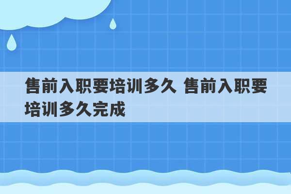 售前入职要培训多久 售前入职要培训多久完成